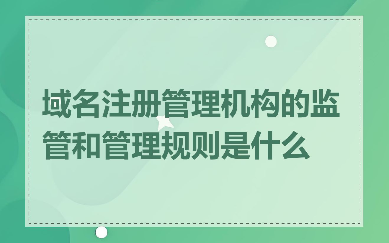 域名注册管理机构的监管和管理规则是什么