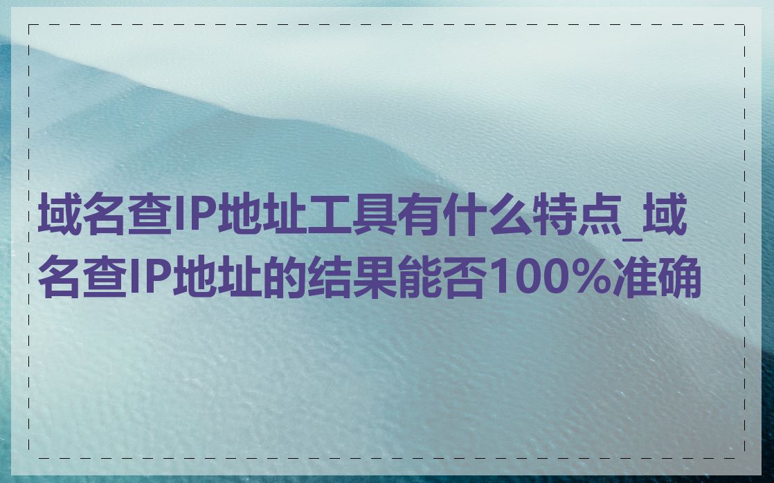 域名查IP地址工具有什么特点_域名查IP地址的结果能否100%准确