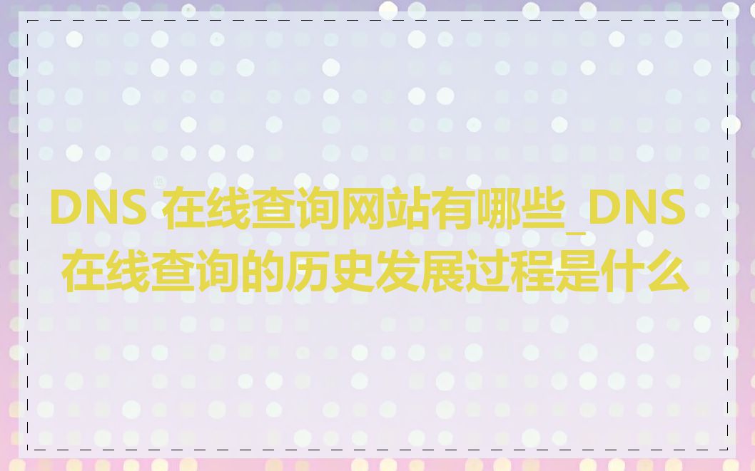 DNS 在线查询网站有哪些_DNS 在线查询的历史发展过程是什么