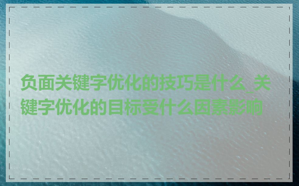 负面关键字优化的技巧是什么_关键字优化的目标受什么因素影响