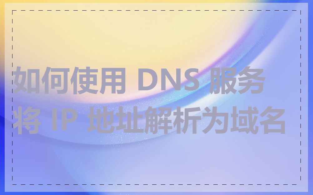 如何使用 DNS 服务将 IP 地址解析为域名
