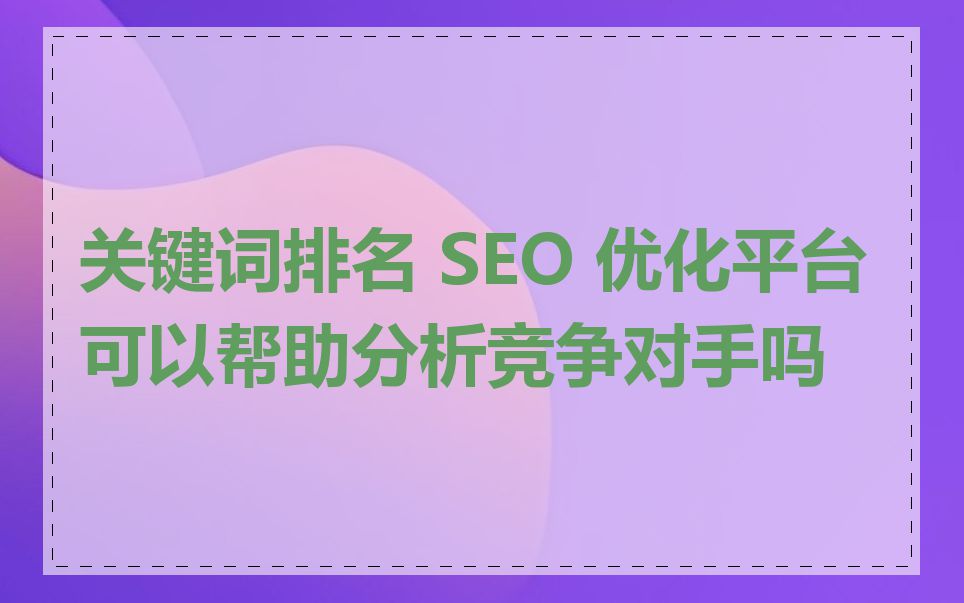 关键词排名 SEO 优化平台可以帮助分析竞争对手吗