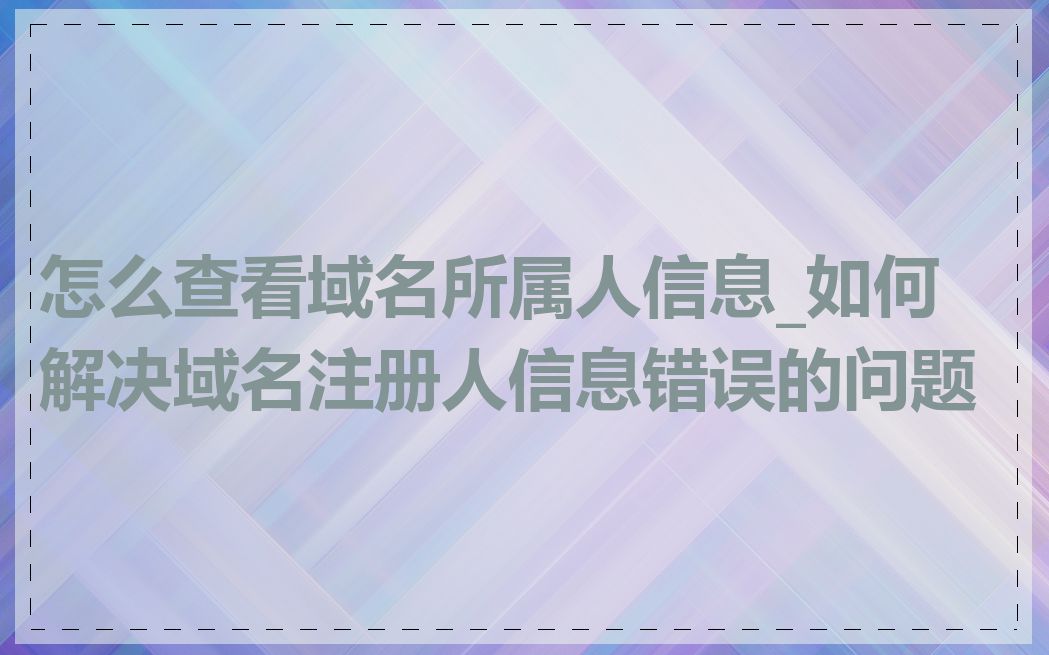 怎么查看域名所属人信息_如何解决域名注册人信息错误的问题