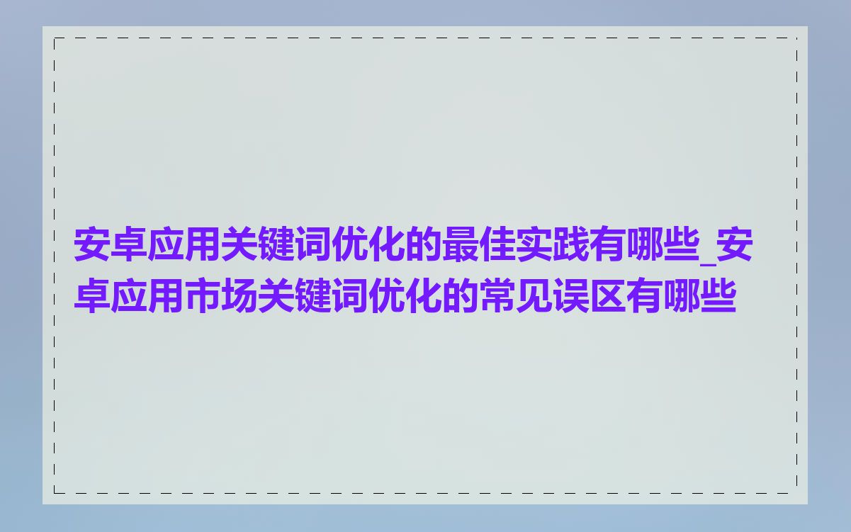 安卓应用关键词优化的最佳实践有哪些_安卓应用市场关键词优化的常见误区有哪些