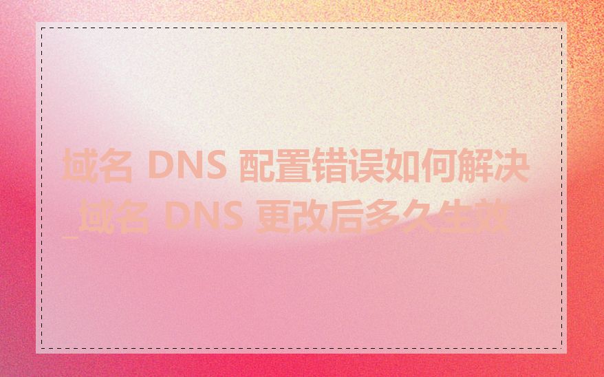 域名 DNS 配置错误如何解决_域名 DNS 更改后多久生效