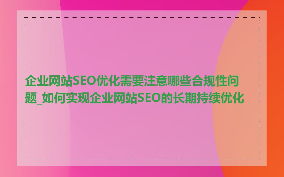 企业网站SEO优化需要注意哪些合规性问题_如何实现企业网站SEO的长期持续优化