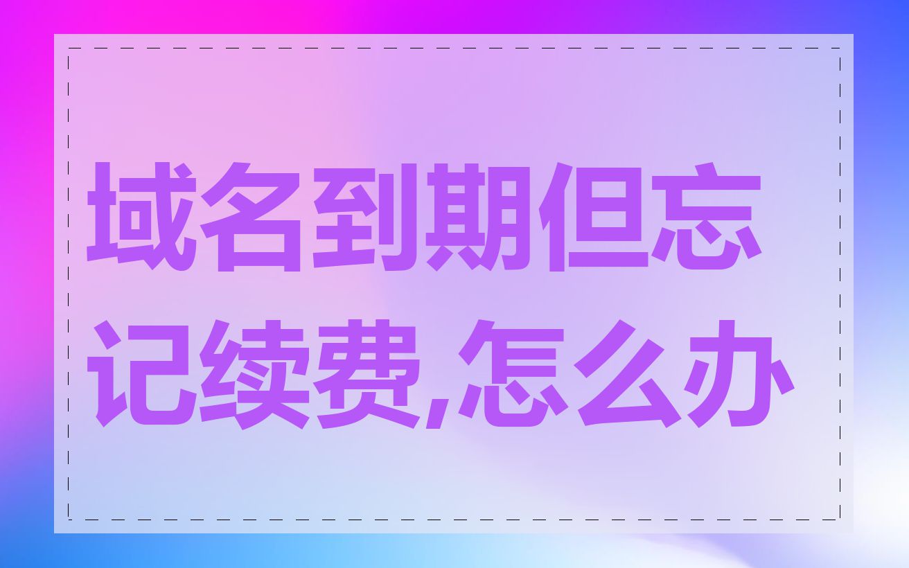 域名到期但忘记续费,怎么办