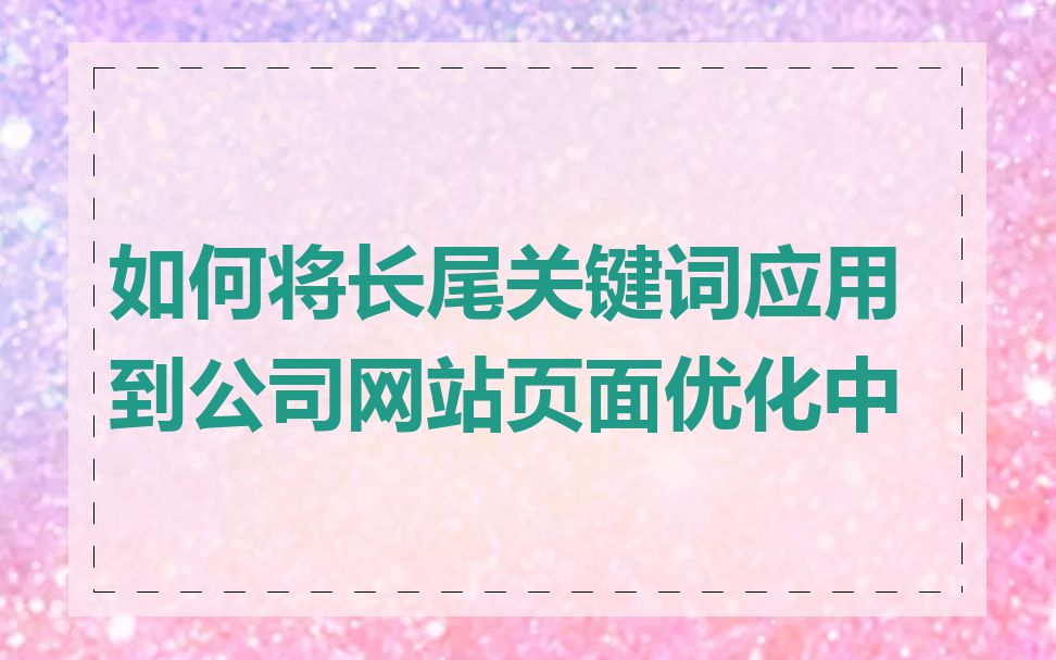 如何将长尾关键词应用到公司网站页面优化中
