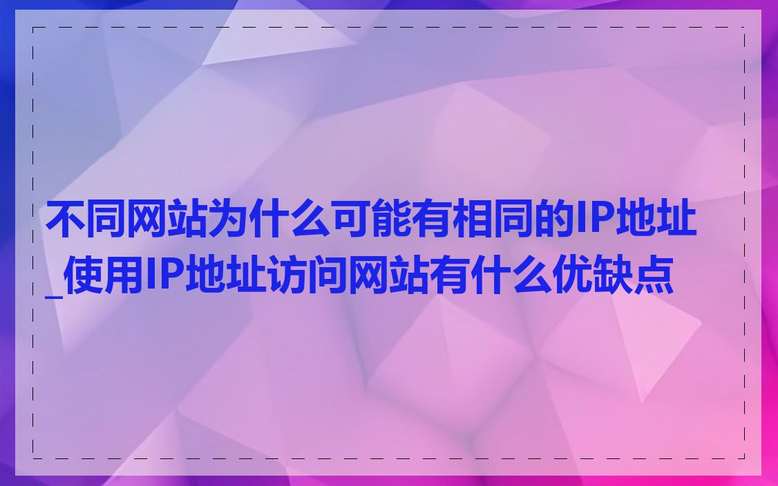 不同网站为什么可能有相同的IP地址_使用IP地址访问网站有什么优缺点
