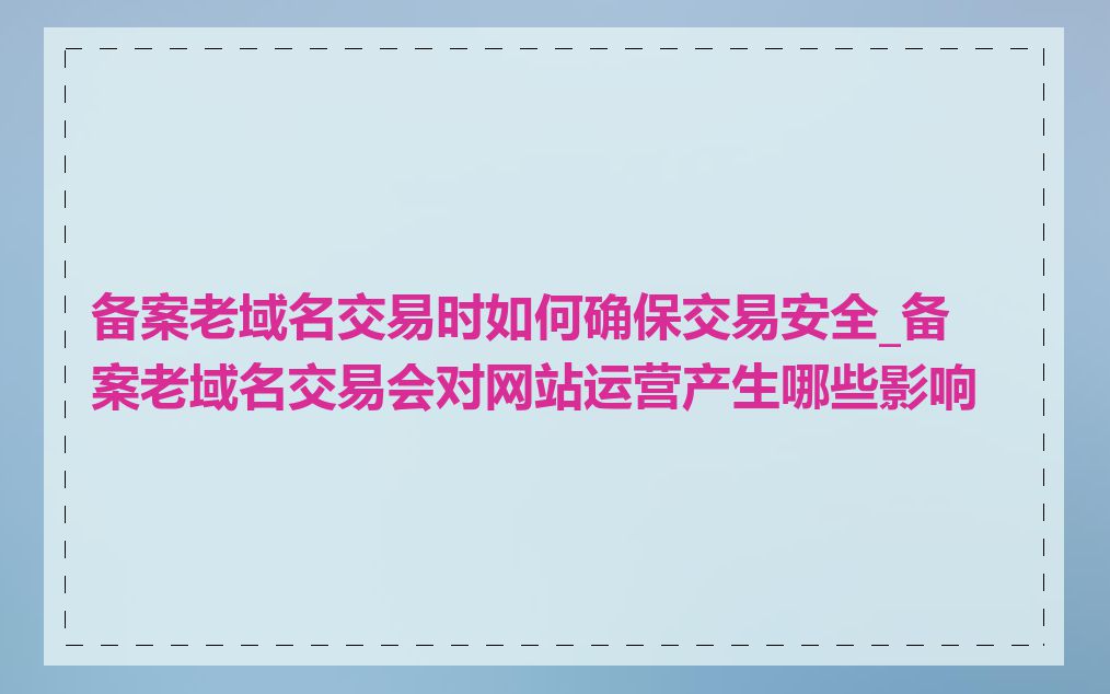 备案老域名交易时如何确保交易安全_备案老域名交易会对网站运营产生哪些影响