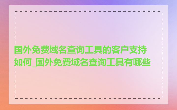 国外免费域名查询工具的客户支持如何_国外免费域名查询工具有哪些