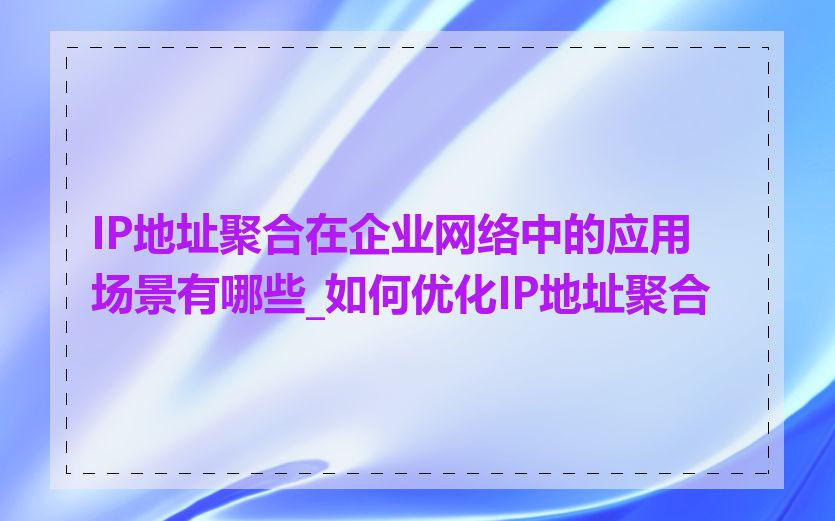 IP地址聚合在企业网络中的应用场景有哪些_如何优化IP地址聚合