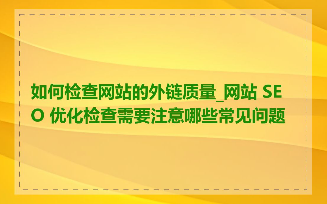 如何检查网站的外链质量_网站 SEO 优化检查需要注意哪些常见问题