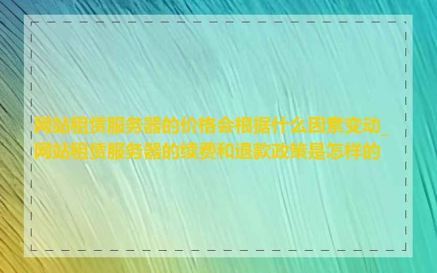 网站租赁服务器的价格会根据什么因素变动_网站租赁服务器的续费和退款政策是怎样的