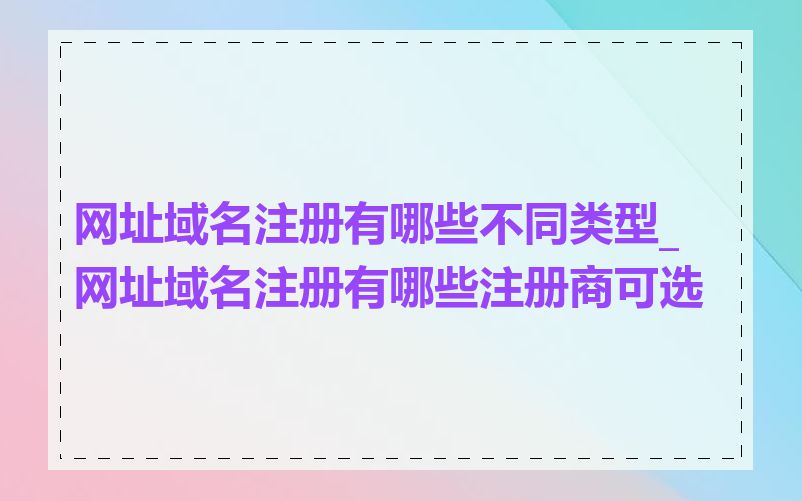 网址域名注册有哪些不同类型_网址域名注册有哪些注册商可选