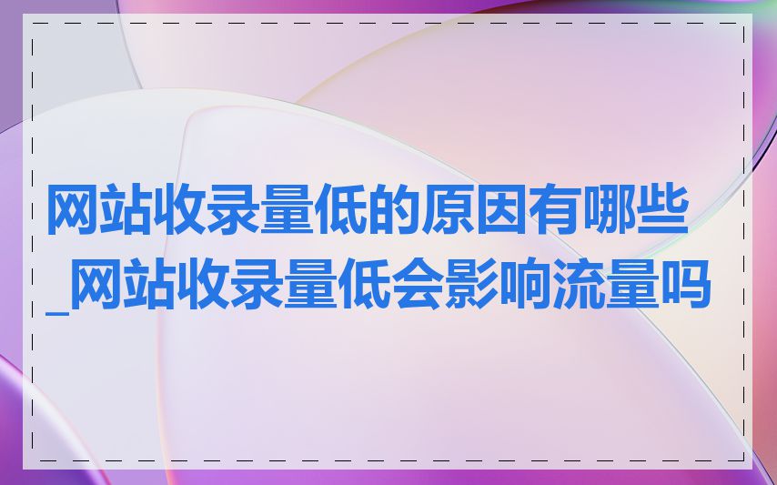网站收录量低的原因有哪些_网站收录量低会影响流量吗