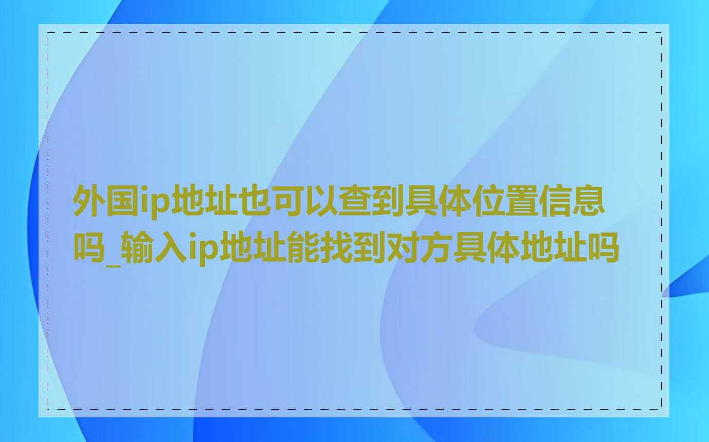 外国ip地址也可以查到具体位置信息吗_输入ip地址能找到对方具体地址吗