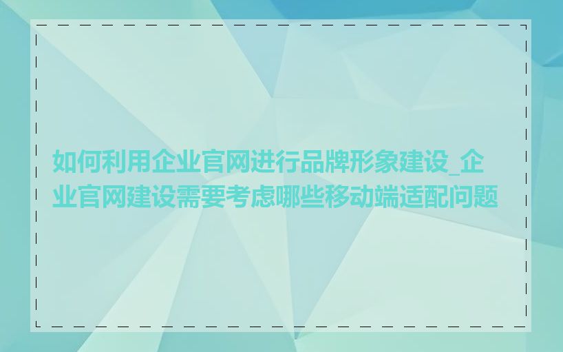 如何利用企业官网进行品牌形象建设_企业官网建设需要考虑哪些移动端适配问题