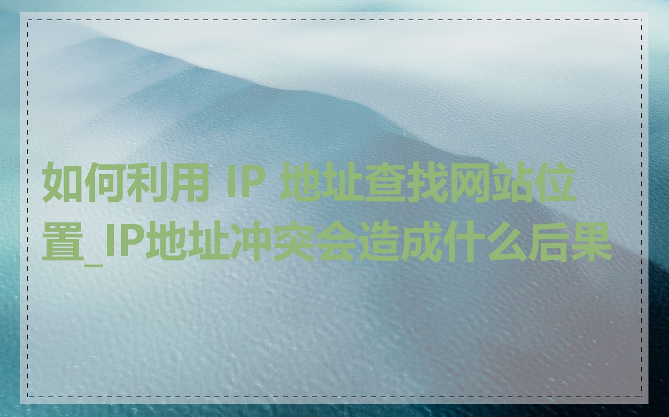 如何利用 IP 地址查找网站位置_IP地址冲突会造成什么后果