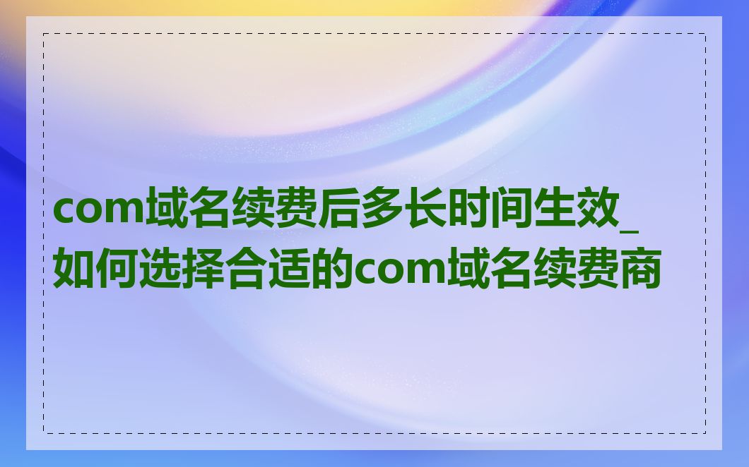 com域名续费后多长时间生效_如何选择合适的com域名续费商