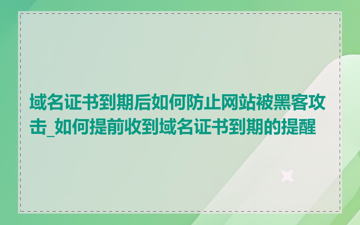 域名证书到期后如何防止网站被黑客攻击_如何提前收到域名证书到期的提醒