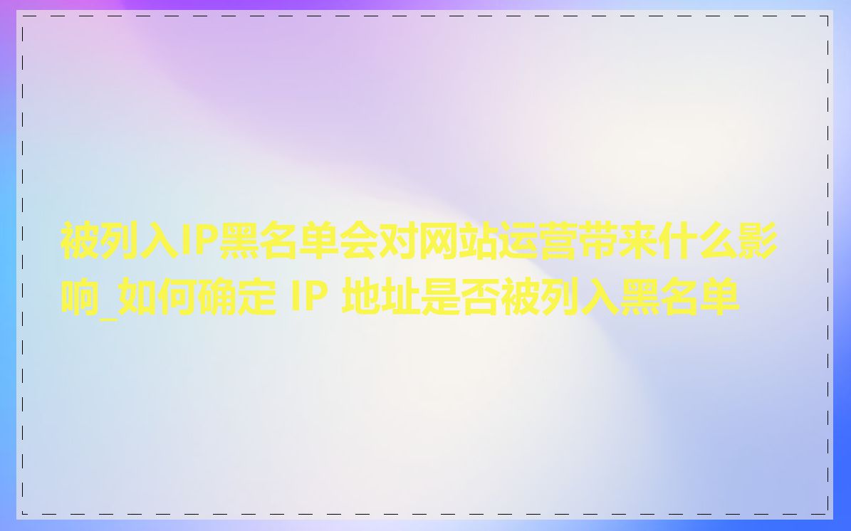 被列入IP黑名单会对网站运营带来什么影响_如何确定 IP 地址是否被列入黑名单