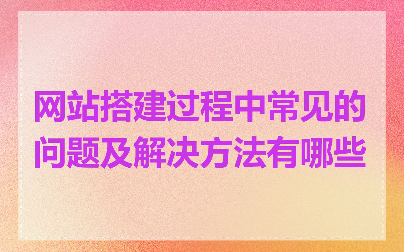 网站搭建过程中常见的问题及解决方法有哪些