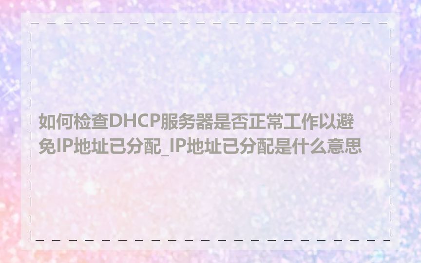 如何检查DHCP服务器是否正常工作以避免IP地址已分配_IP地址已分配是什么意思