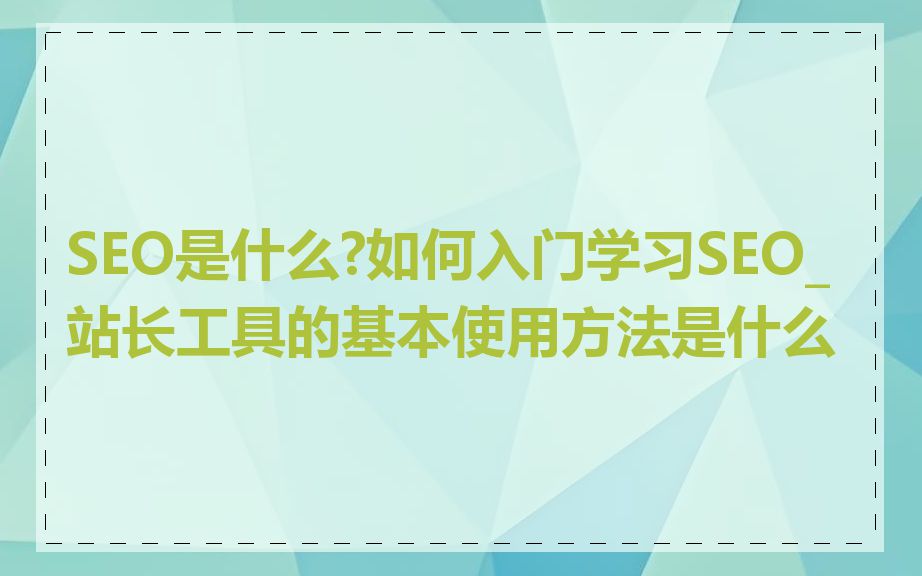 SEO是什么?如何入门学习SEO_站长工具的基本使用方法是什么