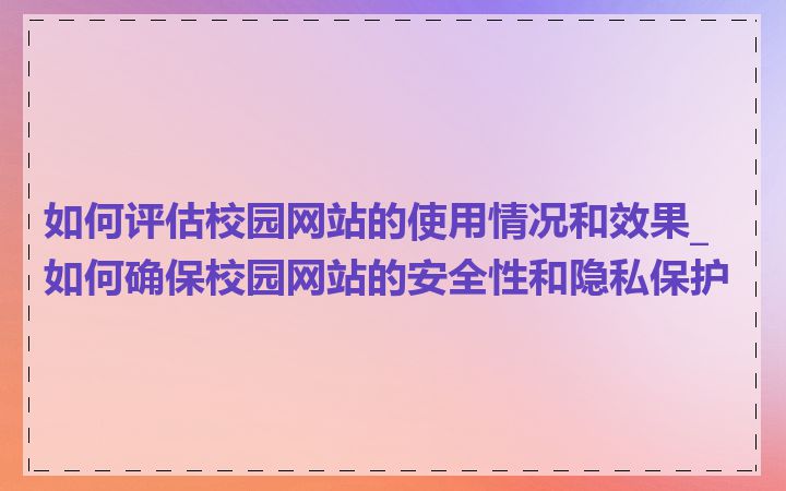 如何评估校园网站的使用情况和效果_如何确保校园网站的安全性和隐私保护