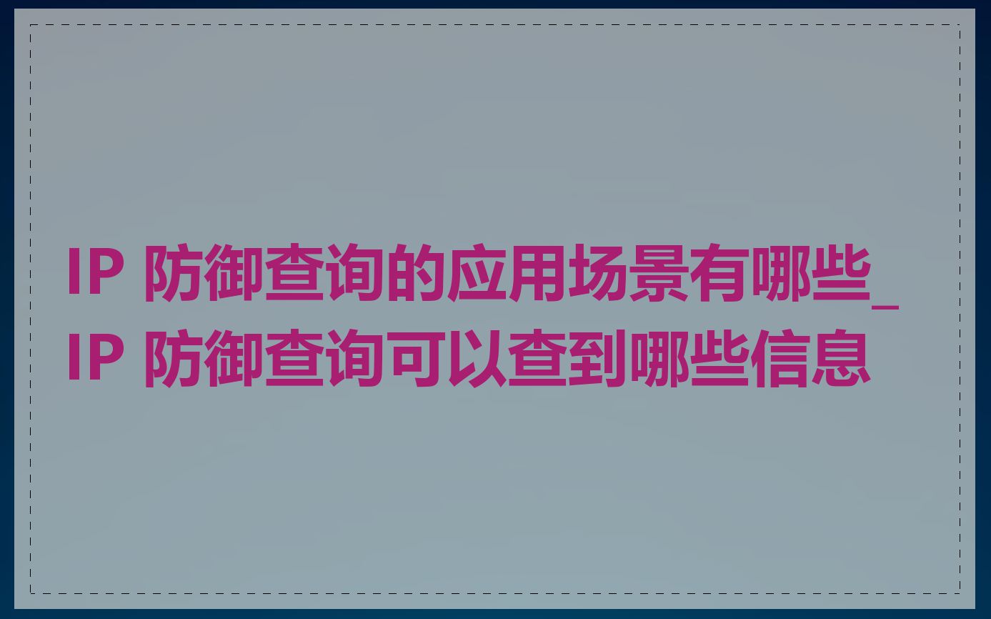 IP 防御查询的应用场景有哪些_IP 防御查询可以查到哪些信息