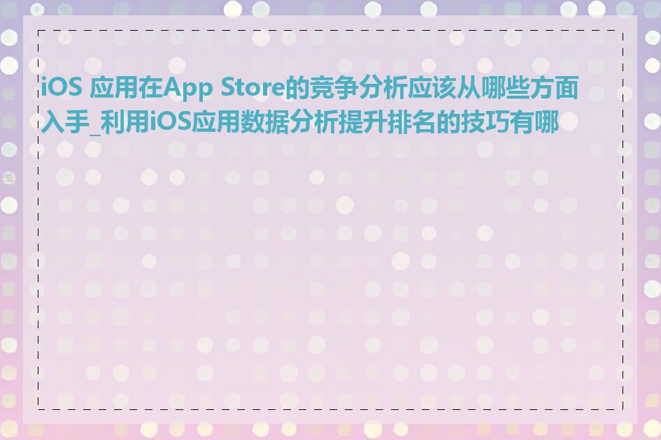 iOS 应用在App Store的竞争分析应该从哪些方面入手_利用iOS应用数据分析提升排名的技巧有哪些