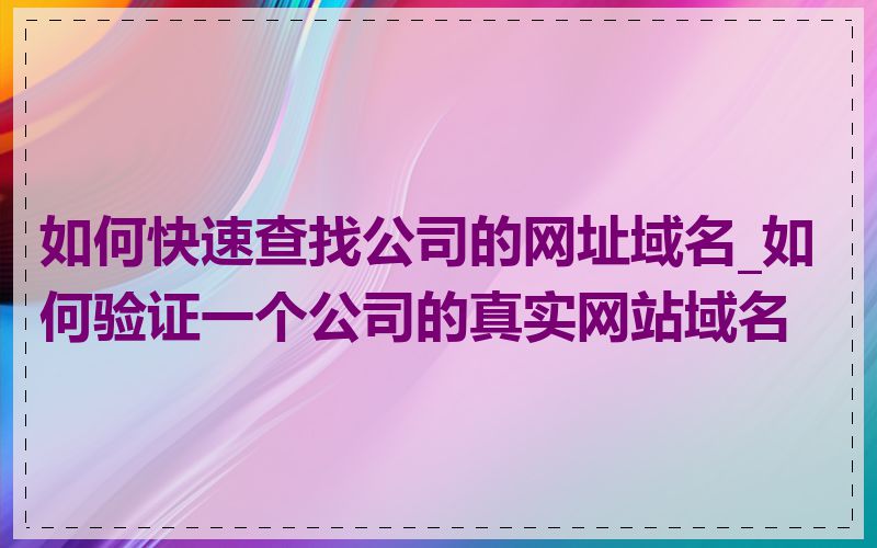 如何快速查找公司的网址域名_如何验证一个公司的真实网站域名