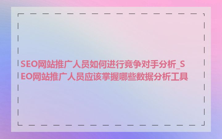 SEO网站推广人员如何进行竞争对手分析_SEO网站推广人员应该掌握哪些数据分析工具