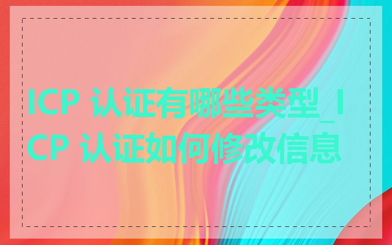 ICP 认证有哪些类型_ICP 认证如何修改信息