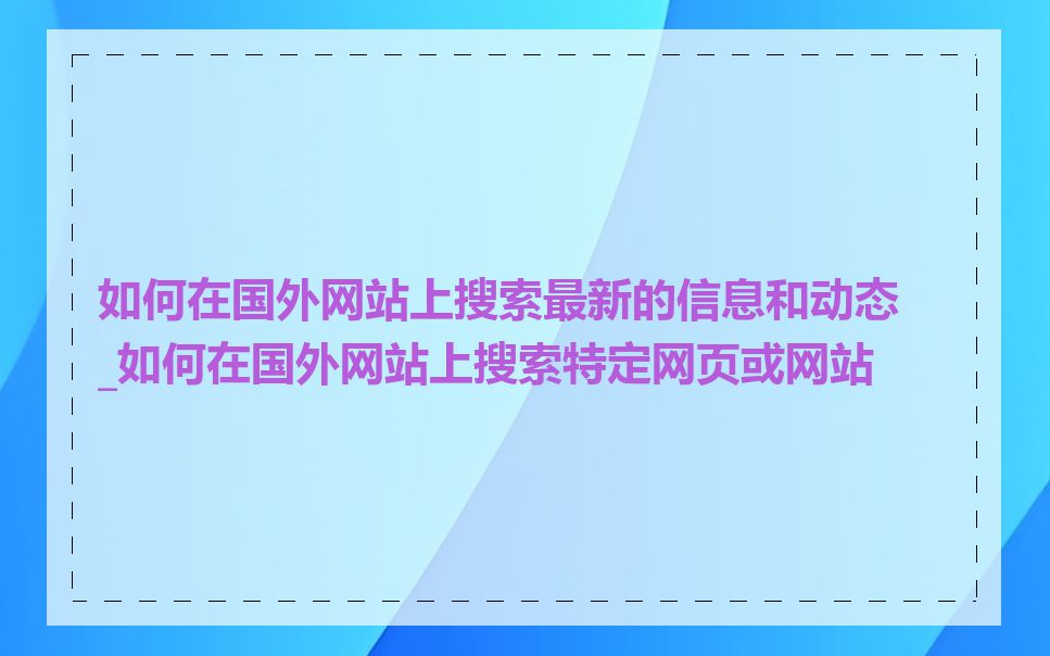 如何在国外网站上搜索最新的信息和动态_如何在国外网站上搜索特定网页或网站