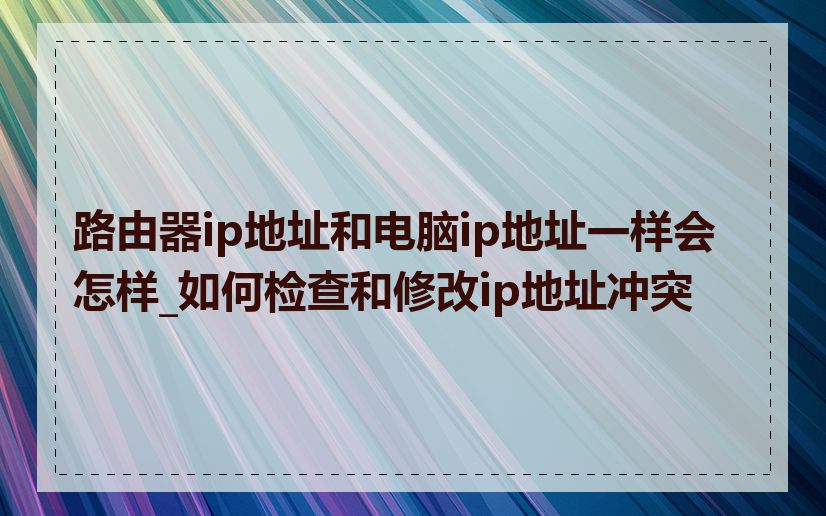 路由器ip地址和电脑ip地址一样会怎样_如何检查和修改ip地址冲突