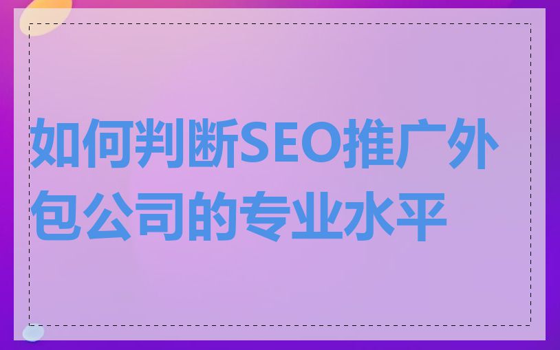 如何判断SEO推广外包公司的专业水平