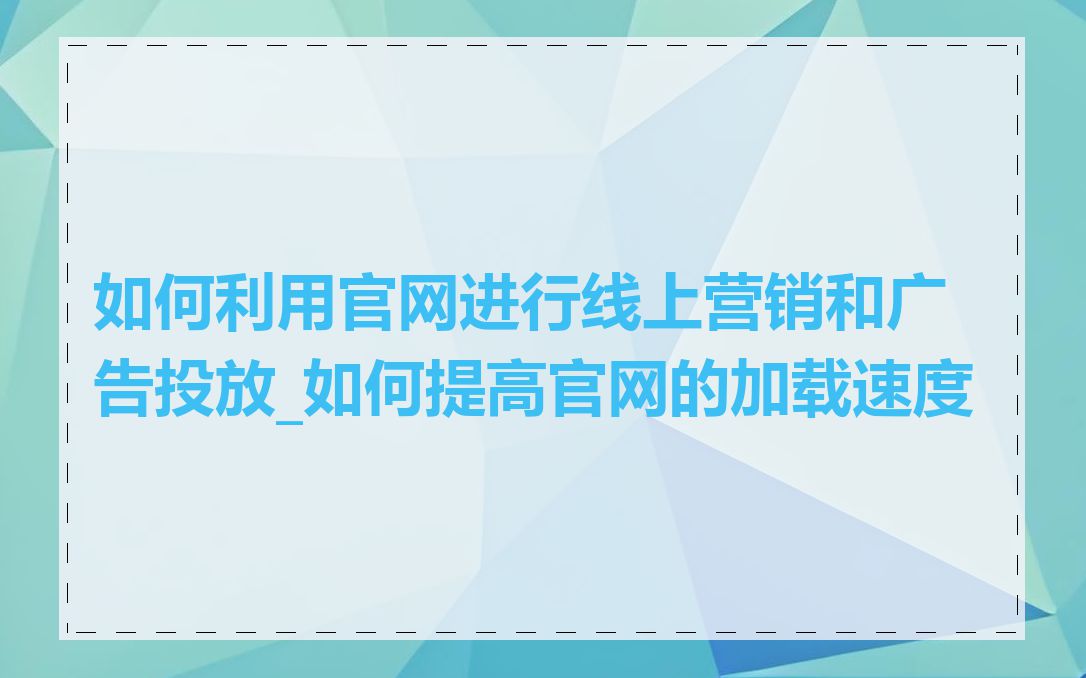 如何利用官网进行线上营销和广告投放_如何提高官网的加载速度