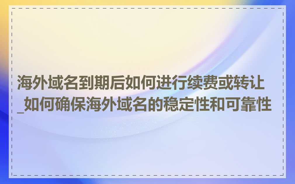 海外域名到期后如何进行续费或转让_如何确保海外域名的稳定性和可靠性