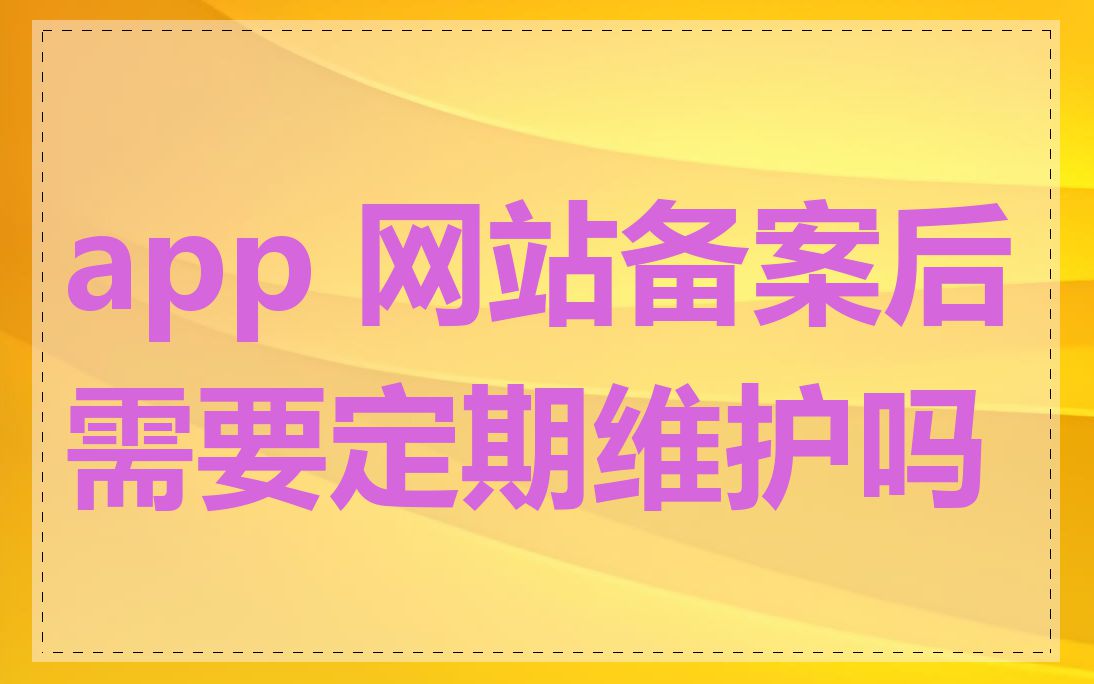 app 网站备案后需要定期维护吗