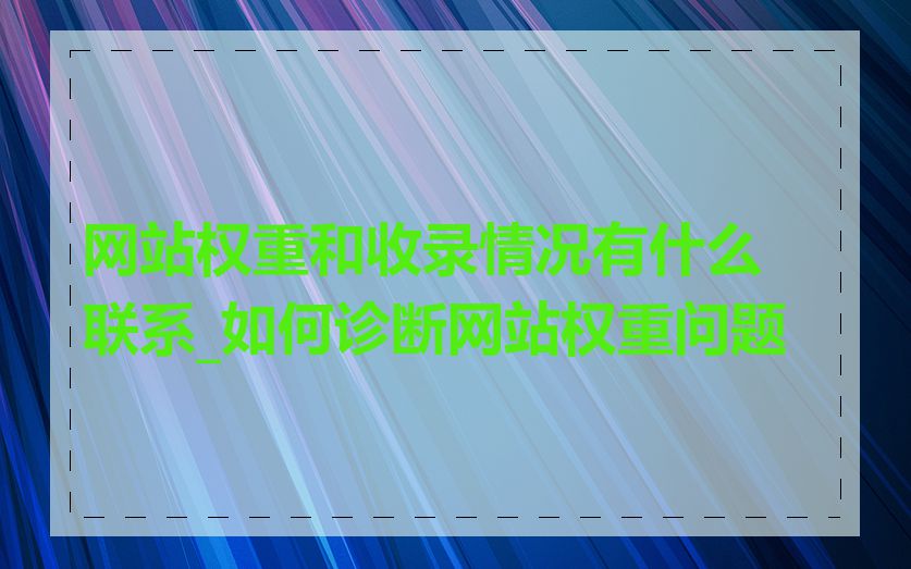 网站权重和收录情况有什么联系_如何诊断网站权重问题