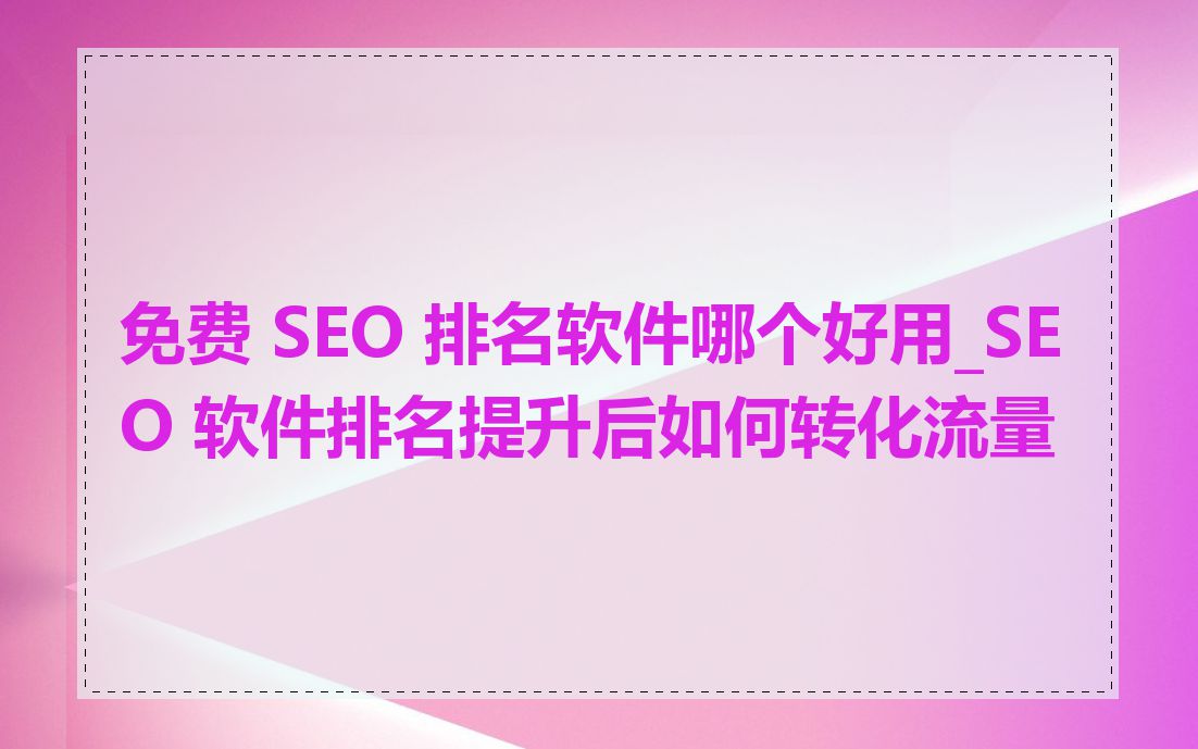 免费 SEO 排名软件哪个好用_SEO 软件排名提升后如何转化流量