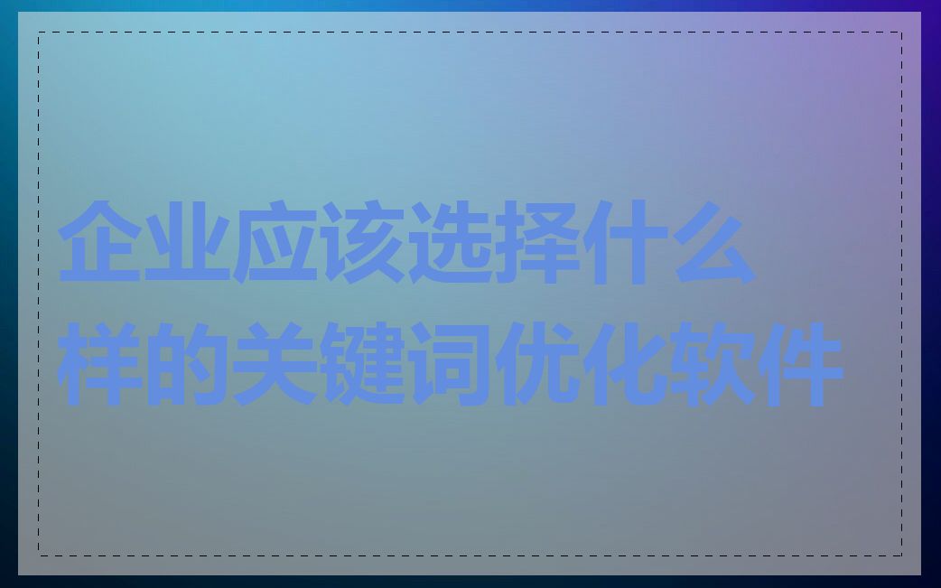 企业应该选择什么样的关键词优化软件