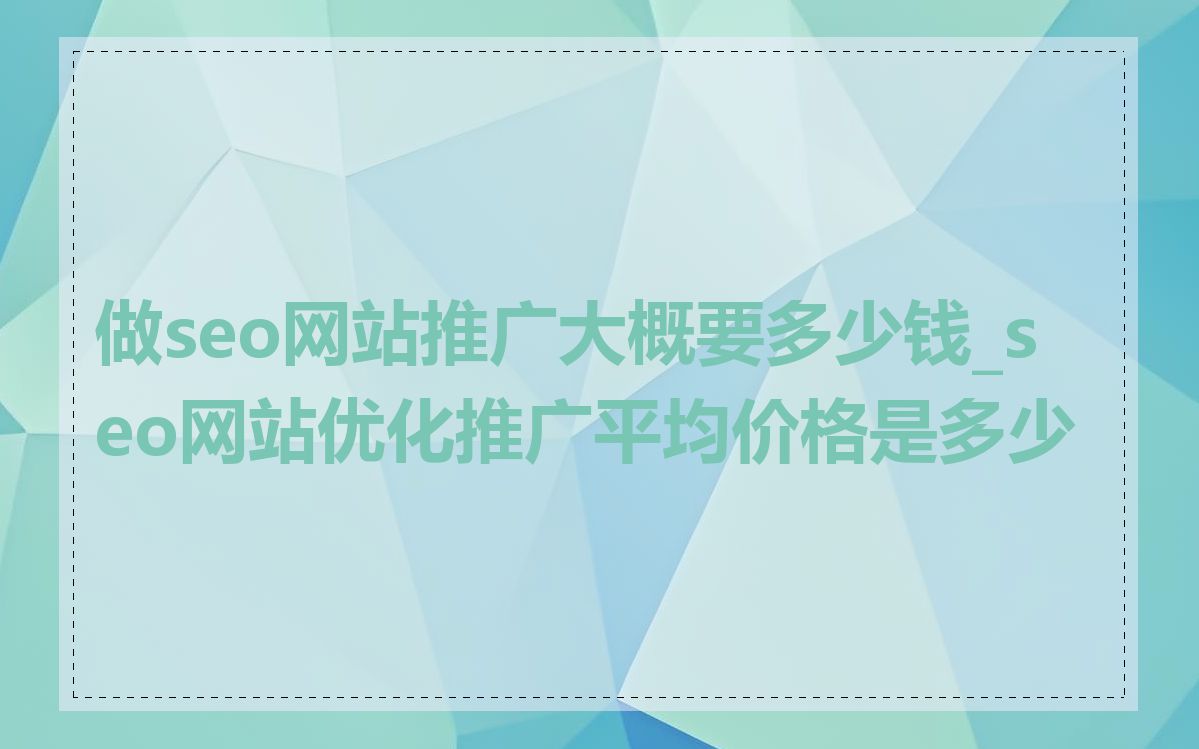 做seo网站推广大概要多少钱_seo网站优化推广平均价格是多少