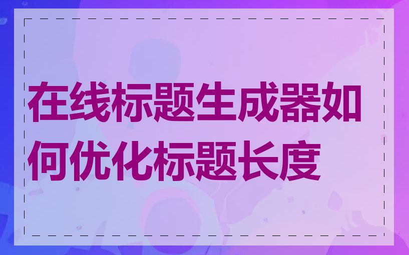 在线标题生成器如何优化标题长度