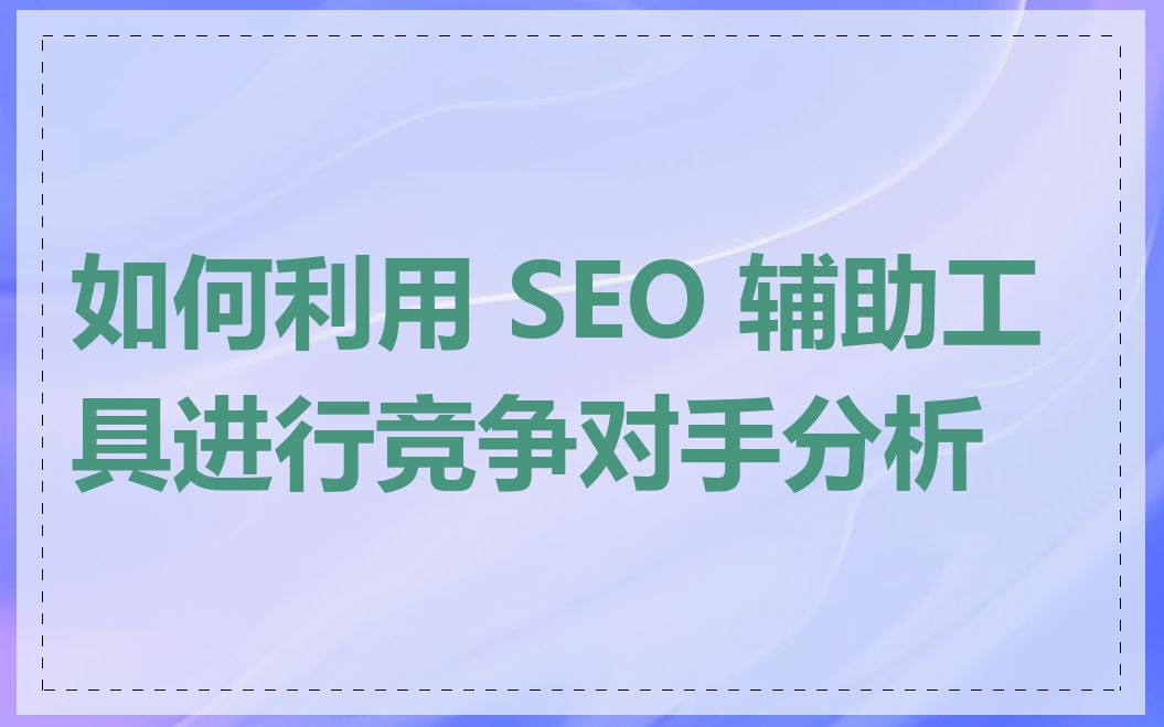 如何利用 SEO 辅助工具进行竞争对手分析