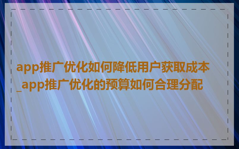 app推广优化如何降低用户获取成本_app推广优化的预算如何合理分配