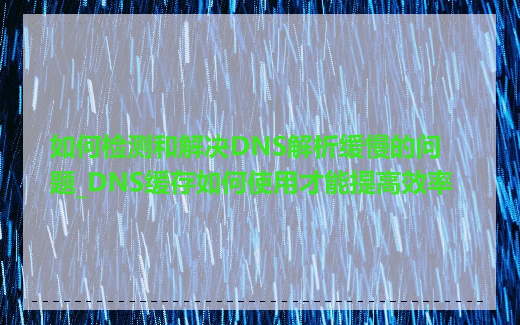 如何检测和解决DNS解析缓慢的问题_DNS缓存如何使用才能提高效率