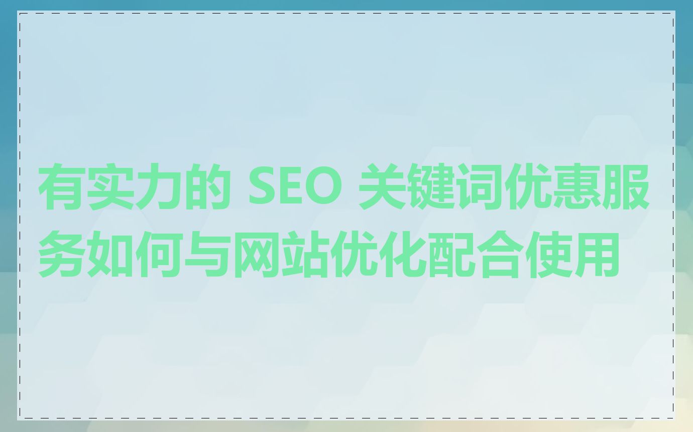 有实力的 SEO 关键词优惠服务如何与网站优化配合使用